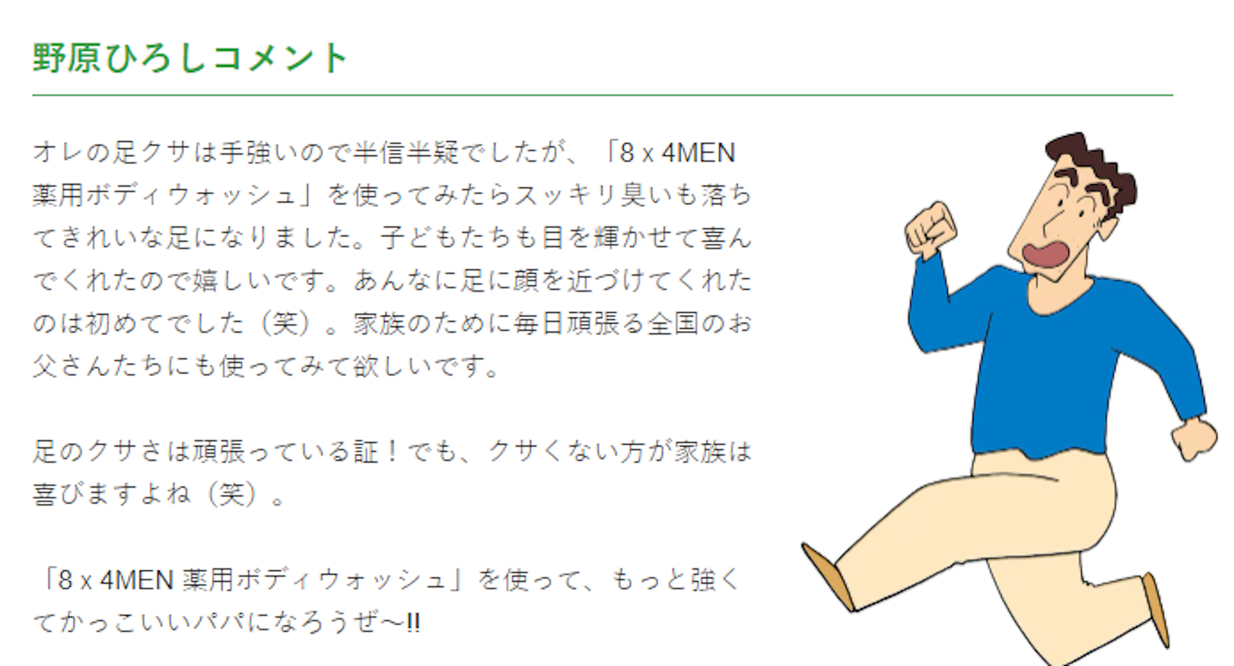 照片中提到了野原ひろしコメント、オレの足クサは手強いので半信半疑でしたが、「8×4MEN、薬用ボディウォッシュ」を使ってみたらスッキリ臭いも落ち，包含了レヨン しんちゃん ひろし、野原博、野原慎之介、野原美佐、蠟筆小新